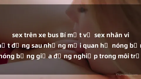 sex trên xe bus Bí mật về sex nhân viên văn phòng: Sự thật đằng sau những mối quan hệ nóng bỏng giữa đồng nghiệp trong môi trường làm việc.