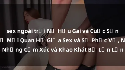 sex ngoài trời Nữ Hầu Gái và Cuộc Sống Của Họ: Bí Mật Về Mối Quan Hệ Giữa Sex và Sự Phục Vụ, Những Cảm Xúc và Khao Khát Bị Lẫn Lộn Trong Lĩnh Vực Này.