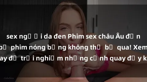 sex người da đen Phim sex châu Âu đỉnh cao: Top những bộ phim nóng bỏng không thể bỏ qua! Xem ngay để trải nghiệm những cảnh quay đầy kích thích và cuồng nhiệt.