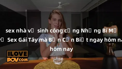 sex nhà vệ sinh công cộng Những Bí Mật về Sex Gái Tây mà Bạn Cần Biết ngay hôm nay