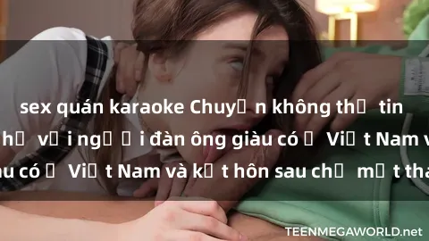 sex quán karaoke Chuyện không thể tin nổi: Gái Tây quan hệ với người đàn ông giàu có ở Việt Nam và kết hôn sau chỉ một tháng