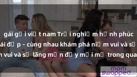 gái gọi việt nam Trải nghiệm hạnh phúc khi làm tình với gái đẹp – cùng nhau khám phá niềm vui và sự lãng mạn đầy mới mẻ trong quan hệ của bạn.