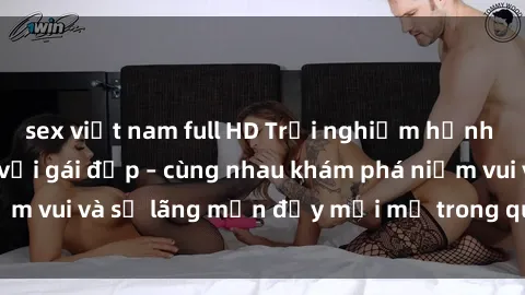 sex việt nam full HD Trải nghiệm hạnh phúc khi làm tình với gái đẹp – cùng nhau khám phá niềm vui và sự lãng mạn đầy mới mẻ trong quan hệ của bạn.