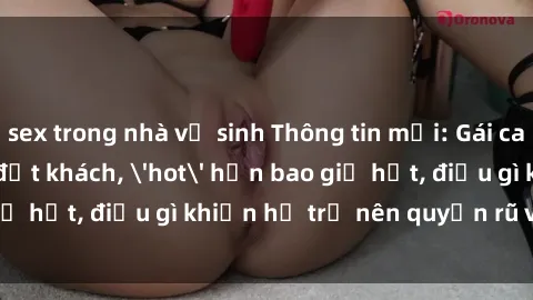 sex trong nhà vệ sinh Thông tin mới: Gái call girl Việt Nam đắt khách, 'hot' hơn bao giờ hết, điều gì khiến họ trở nên quyến rũ và đáng chú ý?