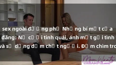 sex ngoài đường phố Những bí mật của gái Việt Nam dâm đãng: Nụ cười tinh quái, ánh mắt gợi tình và sự dụng dẫm chết người. Đắm chìm trong vòng xoay đam mê!