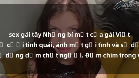 sex gái tây Những bí mật của gái Việt Nam dâm đãng: Nụ cười tinh quái, ánh mắt gợi tình và sự dụng dẫm chết người. Đắm chìm trong vòng xoay đam mê!