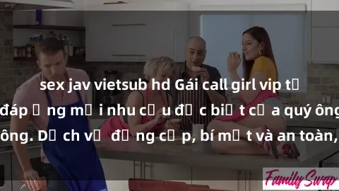 sex jav vietsub hd Gái call girl vip tư vấn chuyên nghiệp, đáp ứng mọi nhu cầu đặc biệt của quý ông. Dịch vụ đẳng cấp, bí mật và an toàn, hãy tìm hiểu ngay!