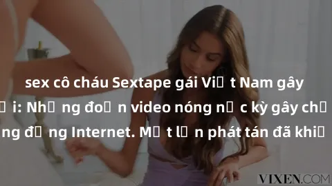 sex cô cháu Sextape gái Việt Nam gây sốt trên mạng xã hội: Những đoạn video nóng nực kỳ gây chấn động cộng đồng Internet. Một lần phát tán đã khiến người xem không thể rời mắt.