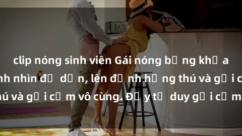 clip nóng sinh viên Gái nóng bỏng khỏa thân khiến mọi ánh nhìn đổ dồn, lên đỉnh hứng thú và gợi cảm vô cùng. Đầy tư duy gợi cảm và quyến rũ.