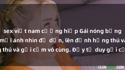 sex việt nam cưỡng hiếp Gái nóng bỏng khỏa thân khiến mọi ánh nhìn đổ dồn, lên đỉnh hứng thú và gợi cảm vô cùng. Đầy tư duy gợi cảm và quyến rũ.