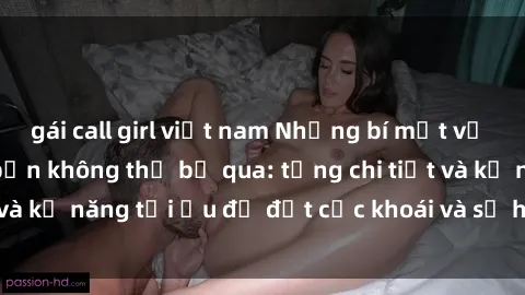 gái call girl việt nam Những bí mật về sex người lớn mà bạn không thể bỏ qua: từng chi tiết và kỹ năng tối ưu để đạt cực khoái và sự hài lòng tối đa.