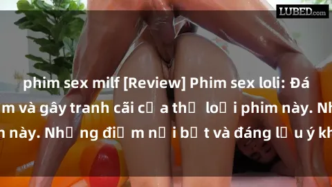 phim sex milf [Review] Phim sex loli: Đánh giá về sự gợi cảm và gây tranh cãi của thể loại phim này. Những điểm nổi bật và đáng lưu ý khi xem phim loli.