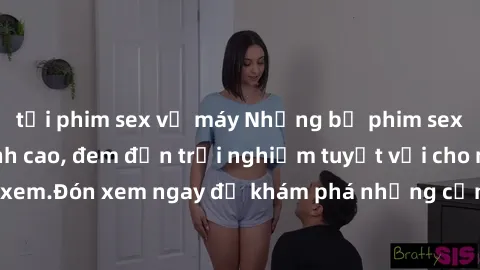 tải phim sex về máy Những bộ phim sex không che HD đỉnh cao, đem đến trải nghiệm tuyệt vời cho người xem.Đón xem ngay để khám phá những cảnh quay đẹp mắt và kích thích.