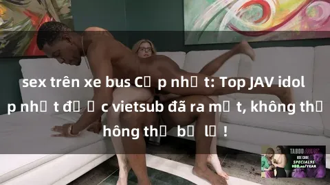 sex trên xe bus Cập nhật: Top JAV idol xinh đẹp nhất được vietsub đã ra mắt, không thể bỏ lỡ!