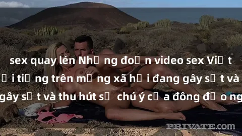 sex quay lén Những đoạn video sex Việt Nam không che nổi tiếng trên mạng xã hội đang gây sốt và thu hút sự chú ý của đông đảo người xem.