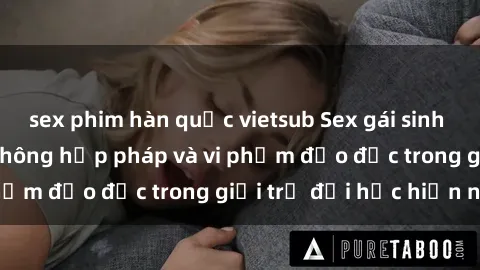 sex phim hàn quốc vietsub Sex gái sinh viên: Hành vi gấu không hợp pháp và vi phạm đạo đức trong giới trẻ đại học hiện nay