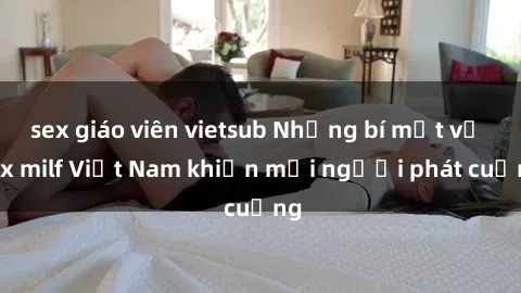 sex giáo viên vietsub Những bí mật về sex milf Việt Nam khiến mọi người phát cuồng