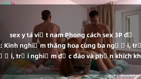 sex y tá việt nam Phong cách sex 3P độc đáo tại Việt Nam: Kinh nghiệm thăng hoa cùng ba người, trải nghiệm độc đáo và phấn khích không thể bỏ lỡ!