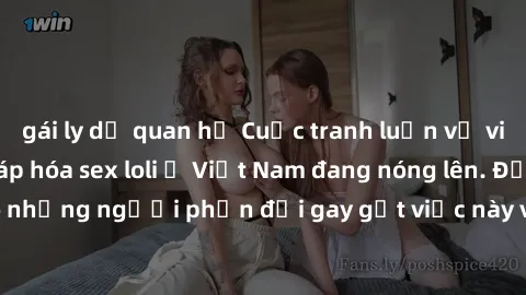 gái ly dị quan hệ Cuộc tranh luận về việc có nên hợp pháp hóa sex loli ở Việt Nam đang nóng lên. Đồng thời, cũng có những người phản đối gay gắt việc này vì lo ngại về tác động tiêu cực lên trẻ em và 