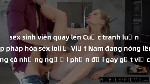 sex sinh viên quay lén Cuộc tranh luận về việc có nên hợp pháp hóa sex loli ở Việt Nam đang nóng lên. Đồng thời, cũng có những người phản đối gay gắt việc này vì lo ngại về tác động tiêu cực lên trẻ e