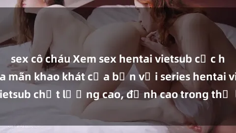 sex cô cháu Xem sex hentai vietsub cực hot, không che | Thỏa mãn khao khát của bạn với series hentai vietsub chất lượng cao, đỉnh cao trong thể loại anime không che.