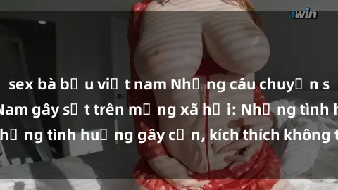 sex bà bầu việt nam Những câu chuyện sex sinh viên Việt Nam gây sốt trên mạng xã hội: Những tình huống gây cấn, kích thích không thể bỏ qua