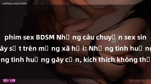 phim sex BDSM Những câu chuyện sex sinh viên Việt Nam gây sốt trên mạng xã hội: Những tình huống gây cấn, kích thích không thể bỏ qua