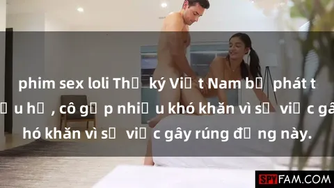 phim sex loli Thư ký Việt Nam bị phát tán clip sex đáng xấu hổ, cô gặp nhiều khó khăn vì sự việc gây rúng động này.
