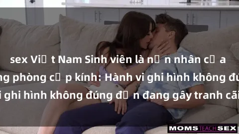 sex Việt Nam Sinh viên là nạn nhân của video quay lén trong phòng cấp kính: Hành vi ghi hình không đúng đắn đang gây tranh cãi lớn