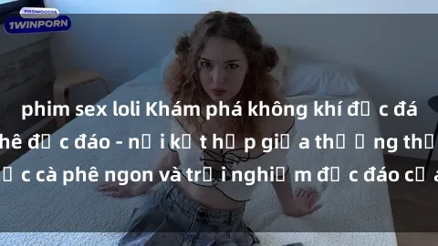 phim sex loli Khám phá không khí độc đáo tại sex quán cà phê độc đáo - nơi kết hợp giữa thưởng thức cà phê ngon và trải nghiệm độc đáo của không gian sex shop.
