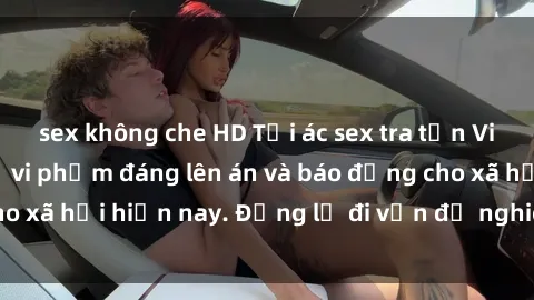 sex không che HD Tội ác sex tra tấn Việt Nam: những vụ vi phạm đáng lên án và báo động cho xã hội hiện nay. Đừng lờ đi vấn đề nghiêm trọng này!
