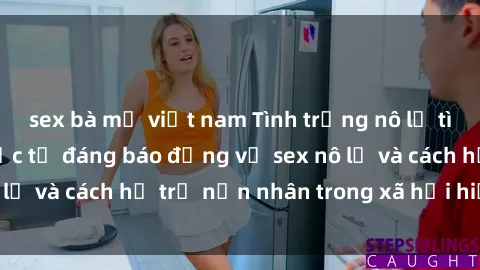 sex bà mẹ việt nam Tình trạng nô lệ tình dục: Những thực tế đáng báo động về sex nô lệ và cách hỗ trợ nạn nhân trong xã hội hiện nay