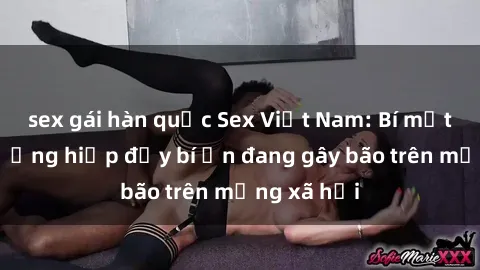 sex gái hàn quốc Sex Việt Nam: Bí mật về vụ cưỡng hiếp đầy bí ẩn đang gây bão trên mạng xã hội