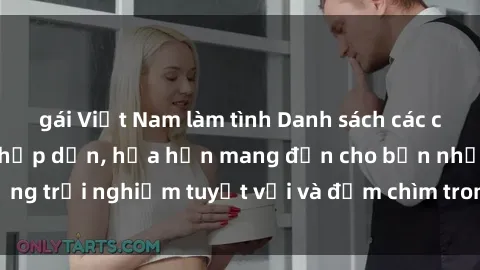 gái Việt Nam làm tình Danh sách các cô gái gọi Việt Nam hấp dẫn, hứa hẹn mang đến cho bạn những trải nghiệm tuyệt vời và đắm chìm trong cảm xúc tuyệt vời.