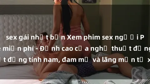 sex gái nhật bản Xem phim sex người Pháp vietsub online miễn phí - Đỉnh cao của nghệ thuật đồng tính nam, đam mỹ và lãng mạn từ xứ sở hoa hồng!