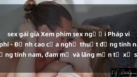 sex gái già Xem phim sex người Pháp vietsub online miễn phí - Đỉnh cao của nghệ thuật đồng tính nam, đam mỹ và lãng mạn từ xứ sở hoa hồng!