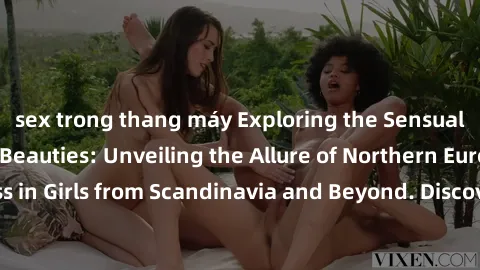 sex trong thang máy Exploring the Sensual Charms of Nordic Beauties: Unveiling the Allure of Northern European Sexiness in Girls from Scandinavia and Beyond. Discover the Seductive Secrets of Northern