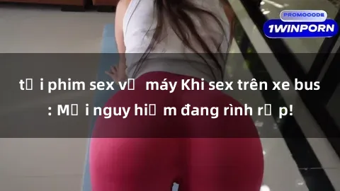 tải phim sex về máy Khi sex trên xe bus: Mối nguy hiểm đang rình rập!