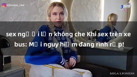 sex người lớn không che Khi sex trên xe bus: Mối nguy hiểm đang rình rập!