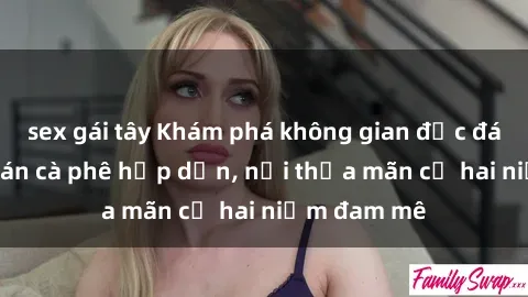 sex gái tây Khám phá không gian độc đáo tại sex quán cà phê hấp dẫn, nơi thỏa mãn cả hai niềm đam mê
