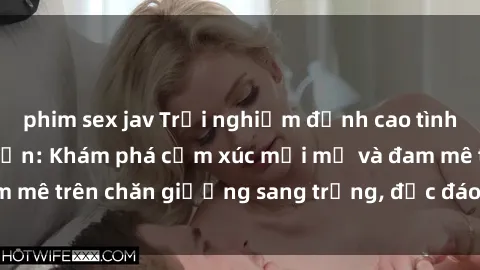 phim sex jav Trải nghiệm đỉnh cao tình yêu tại sex khách sạn: Khám phá cảm xúc mới mẻ và đam mê trên chăn giường sang trọng, độc đáo, không giới hạn.