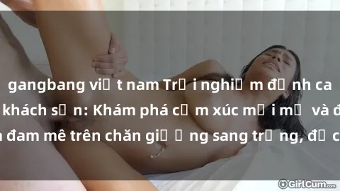 gangbang việt nam Trải nghiệm đỉnh cao tình yêu tại sex khách sạn: Khám phá cảm xúc mới mẻ và đam mê trên chăn giường sang trọng, độc đáo, không giới hạn.
