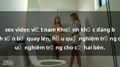 sex video việt nam Khoảnh khắc đáng buồn: Sex khách sạn bị quay lén, hậu quả nghiêm trọng cho cả hai bên.