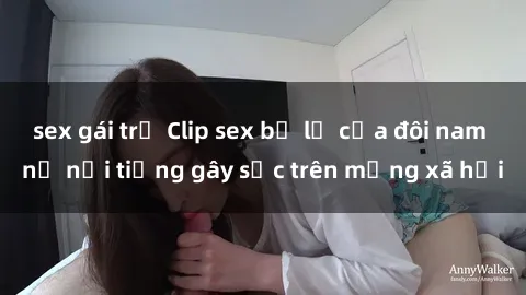 sex gái trẻ Clip sex bị lộ của đôi nam nữ nổi tiếng gây sốc trên mạng xã hội