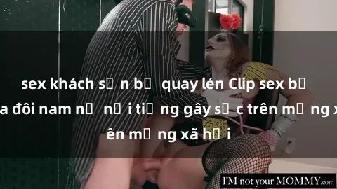 sex khách sạn bị quay lén Clip sex bị lộ của đôi nam nữ nổi tiếng gây sốc trên mạng xã hội