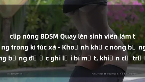 clip nóng BDSM Quay lén sinh viên làm tình ngay trên giường trong kí túc xá - Khoảnh khắc nóng bỏng được ghi lại bí mật, khiến cả trường học xôn xao.