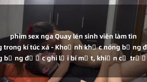 phim sex nga Quay lén sinh viên làm tình ngay trên giường trong kí túc xá - Khoảnh khắc nóng bỏng được ghi lại bí mật, khiến cả trường học xôn xao.