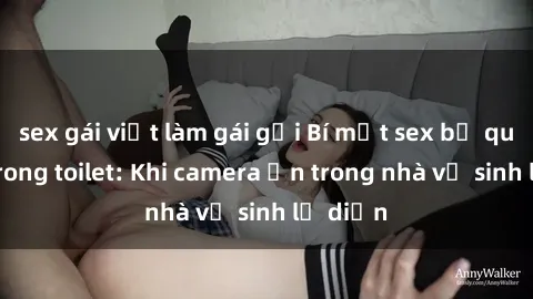 sex gái việt làm gái gọi Bí mật sex bị quay lén trong toilet: Khi camera ẩn trong nhà vệ sinh lộ diện