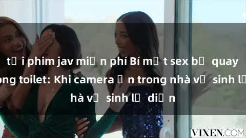 tải phim jav miễn phí Bí mật sex bị quay lén trong toilet: Khi camera ẩn trong nhà vệ sinh lộ diện