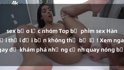 sex bạo lực nhóm Top bộ phim sex Hàn Quốc hot nhất mọi thời đại bạn không thể bỏ lỡ! Xem ngay để khám phá những cảnh quay nóng bỏng, đầy nghẹt thở!